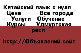 Китайский язык с нуля. › Цена ­ 750 - Все города Услуги » Обучение. Курсы   . Удмуртская респ.